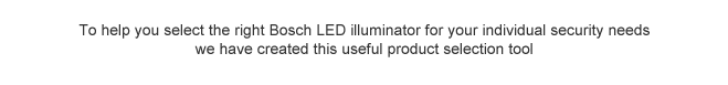To help you select the right Bosch LED illuminator for your individual security needs we have created this useful product selection tool
